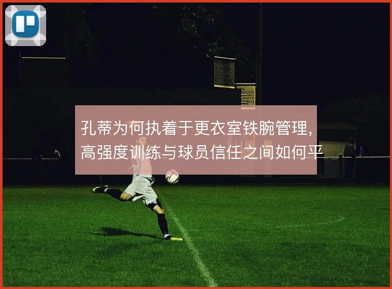 孔蒂为何执着于更衣室铁腕管理,高强度训练与球员信任之间如何平衡