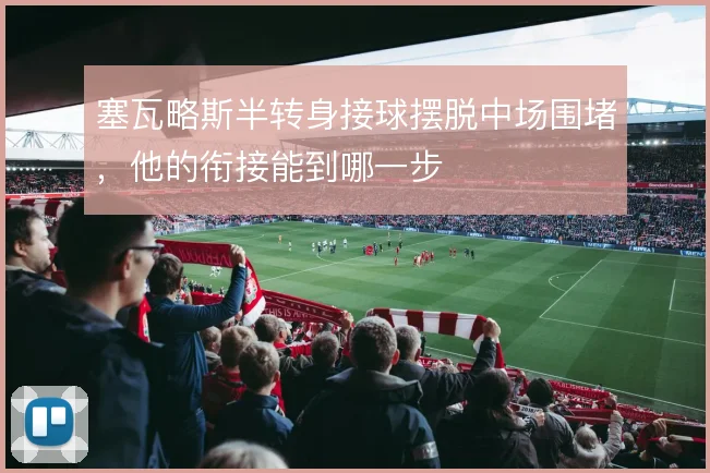 塞瓦略斯半转身接球摆脱中场围堵，他的衔接能到哪一步