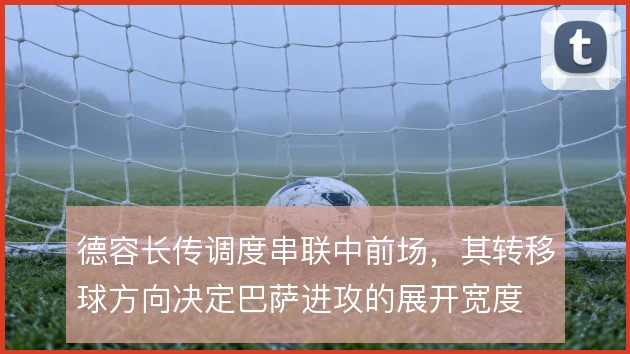 德容长传调度串联中前场，其转移球方向决定巴萨进攻的展开宽度