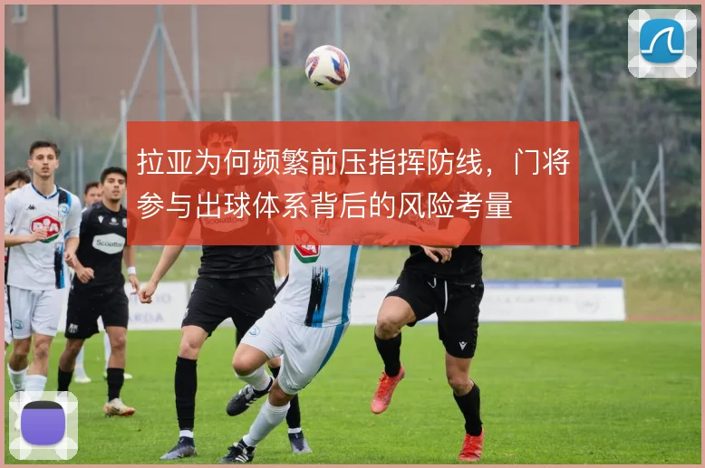 拉亚为何频繁前压指挥防线,门将参与出球体系背后的风险考量