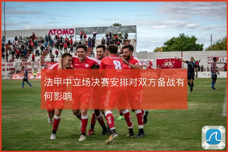 法甲中立场决赛安排对双方备战有何影响