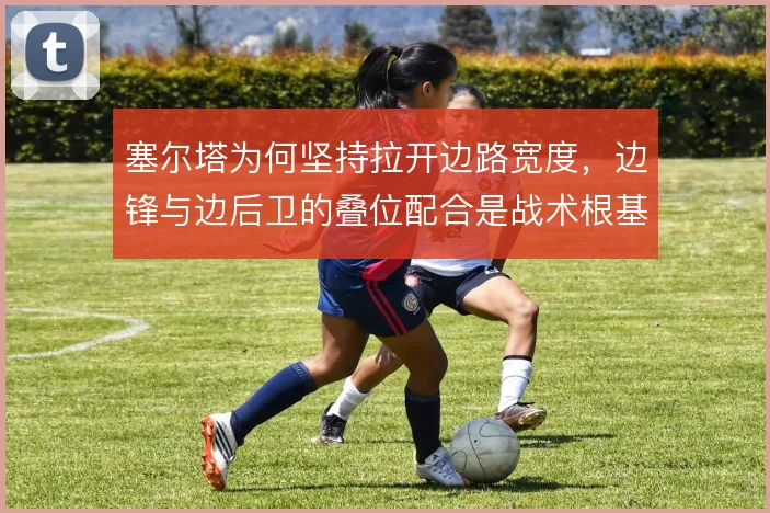 塞尔塔为何坚持拉开边路宽度，边锋与边后卫的叠位配合是战术根基
