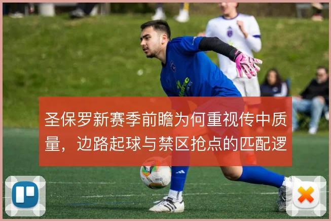 圣保罗新赛季前瞻为何重视传中质量，边路起球与禁区抢点的匹配逻辑