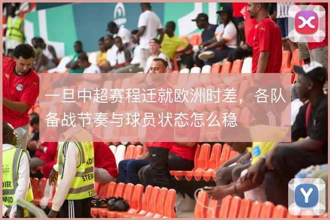 一旦中超赛程迁就欧洲时差，各队备战节奏与球员状态怎么稳