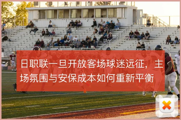 日职联一旦开放客场球迷远征，主场氛围与安保成本如何重新平衡