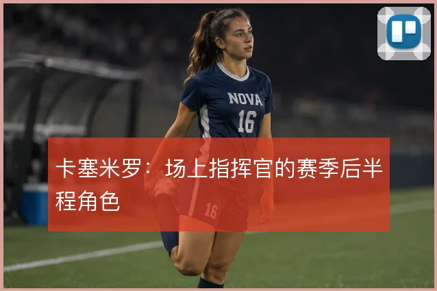 卡塞米罗：场上指挥官的赛季后半程角色
