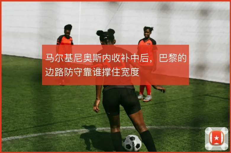 马尔基尼奥斯内收补中后，巴黎的边路防守靠谁撑住宽度