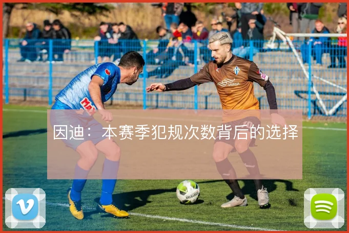 因迪：本赛季犯规次数背后的选择