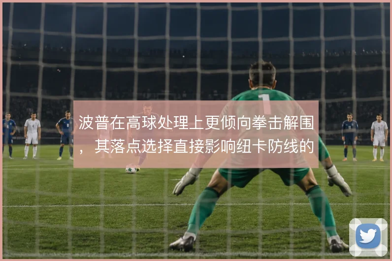 波普在高球处理上更倾向拳击解围,其落点选择直接影响纽卡防线的稳定