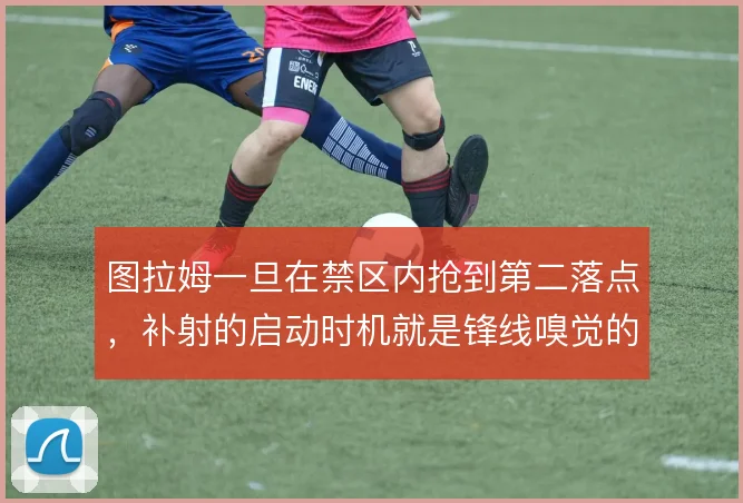 图拉姆一旦在禁区内抢到第二落点，补射的启动时机就是锋线嗅觉的体现