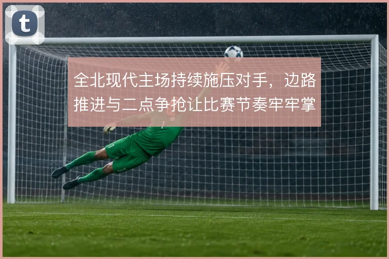 全北现代主场持续施压对手，边路推进与二点争抢让比赛节奏牢牢掌控