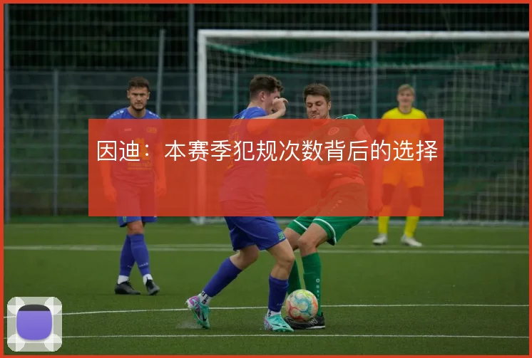 因迪:本赛季犯规次数背后的选择