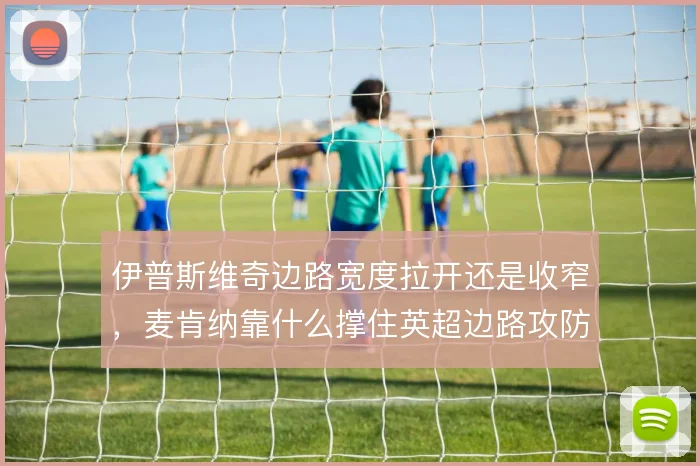 伊普斯维奇边路宽度拉开还是收窄,麦肯纳靠什么撑住英超边路攻防转换