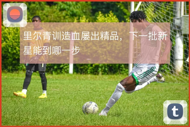 里尔青训造血屡出精品，下一批新星能到哪一步