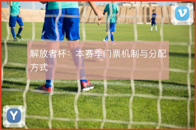 解放者杯:本赛季门票机制与分配方式