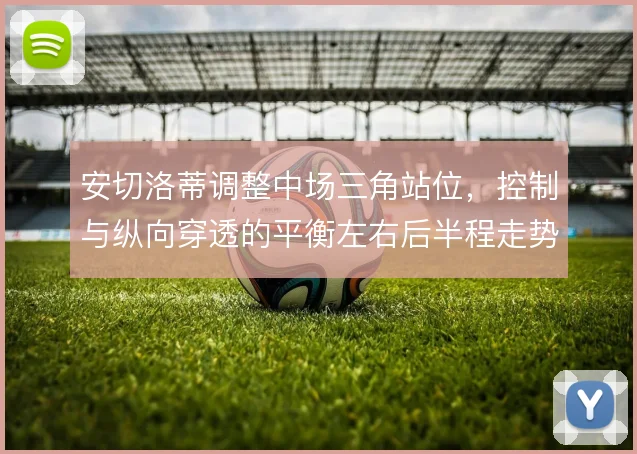 安切洛蒂调整中场三角站位，控制与纵向穿透的平衡左右后半程走势