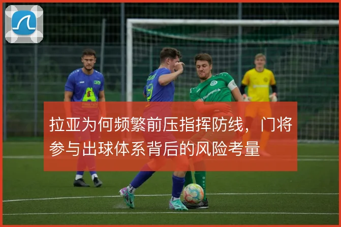 拉亚为何频繁前压指挥防线，门将参与出球体系背后的风险考量