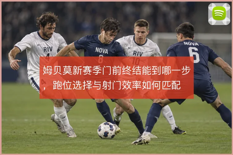 姆贝莫新赛季门前终结能到哪一步,跑位选择与射门效率如何匹配