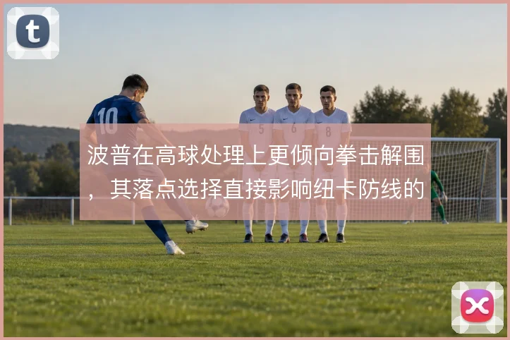 波普在高球处理上更倾向拳击解围，其落点选择直接影响纽卡防线的稳定