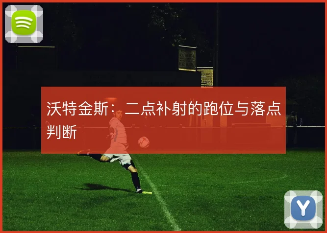 沃特金斯：二点补射的跑位与落点判断