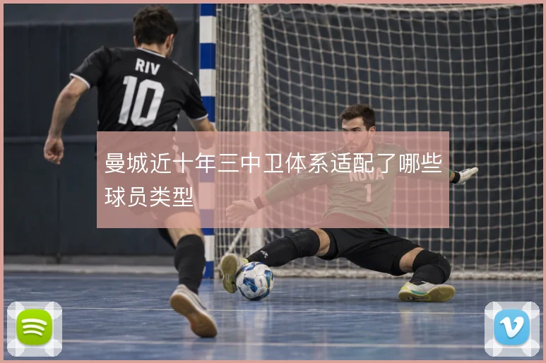 曼城近十年三中卫体系适配了哪些球员类型