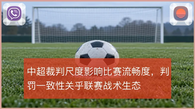 中超裁判尺度影响比赛流畅度，判罚一致性关乎联赛战术生态